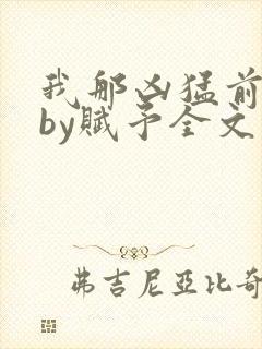 我那凶猛前男友by赋予全文免费阅读视