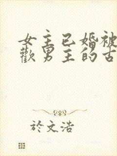 女主已婚被迫承欢男主的古言