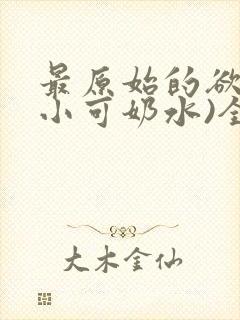 最原始的欲望(小可奶水)全文免费阅读