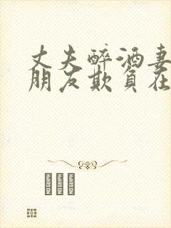 丈夫醉酒妻子被朋友欺负在线观看