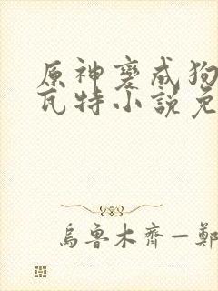原神变成狗奴提瓦特小说免费阅读