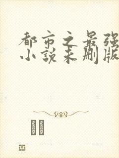 都市之最强狂兵小说未删版全文免费阅读