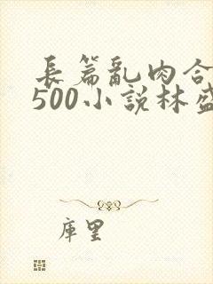 长篇乱肉合集乱500小说林盛