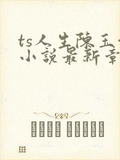 ts人生陈玉洁小说最新章节更新时间