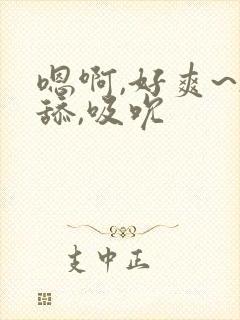 嗯啊,好爽~h舔,吸吮