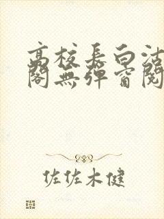 高校长白沽笔趣阁无弹窗阅读
