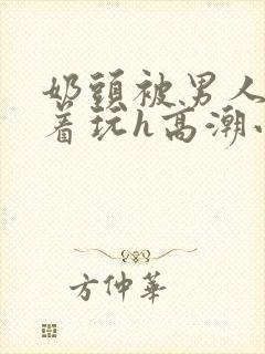 奶头被男人们揪着玩h高潮小说