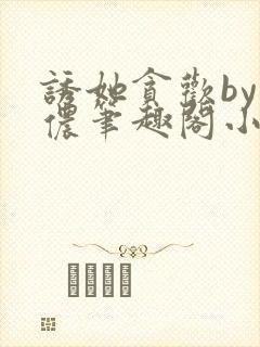 诱她贪欢by顾侬笔趣阁小说免费阅读封面
