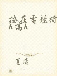 按在电竞椅上ch高h