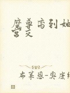 魔尊脔到她哭h宫交
