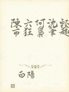 陈六何沈轻舞都市狂枭笔趣阁