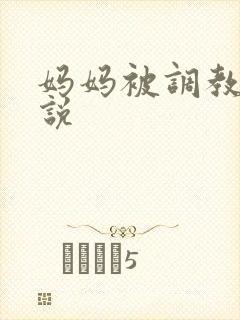 妈妈被调教的小说