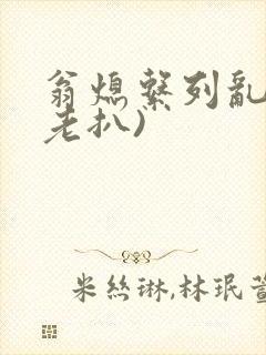 翁熄系列乱 (老扒)