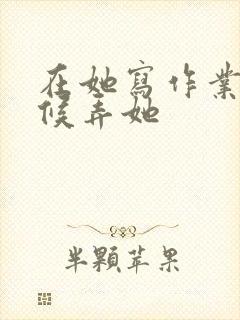 在她写作业的时候弄她