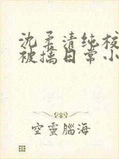 沈柔清纯校花的被擒日常小说阅读