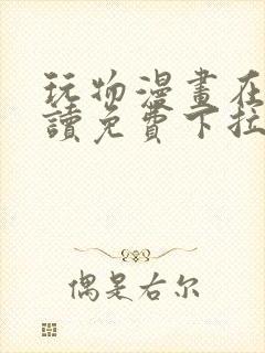 玩物漫画在线阅读免费下拉式