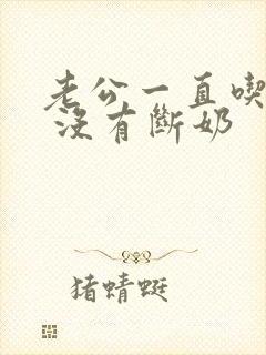 老公一直吃母乳 没有断奶