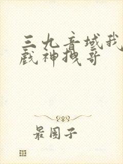 三九音域我不是戏神拽哥