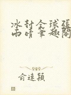 冰封全球张奕方雨晴笔趣阁