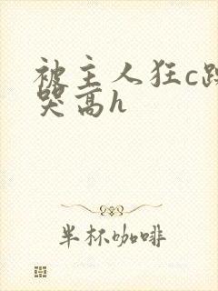 被主人狂c躁到哭高h
