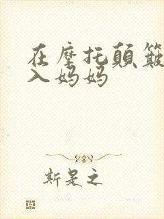在摩托颠簸中进入妈妈