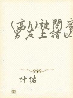 (高h)被闺蜜男友上错以后