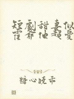 短剧甜妻似火,霍爷他超爱