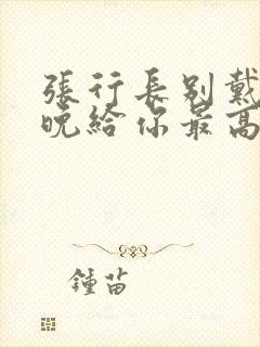 张行长别戴了今晚给你最高的待遇