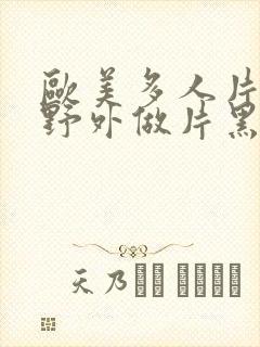 欧美多人片高潮野外做片黑人