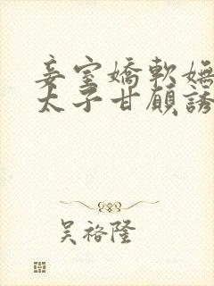 妾室娇软妩媚,太子甘愿诱哄免费阅读