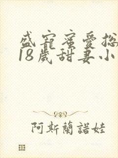 盛宠蜜爱总裁的18岁甜妻小说
