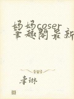 妈妈coser笔趣阁最新章节更新内容