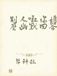 别人喊你媳妇怎么幽默回答