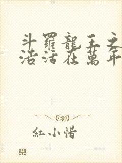 斗罗龙王之霍雨浩活在万年后免费