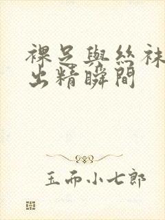 裸足与丝袜脚交出精瞬间