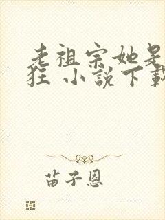 老祖宗她是真的狂 小说下载