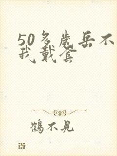 50多岁岳不让我戴套