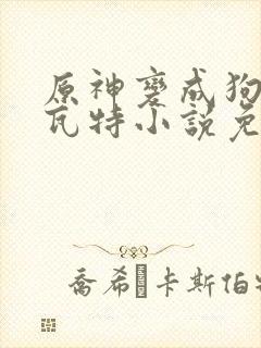 原神变成狗奴提瓦特小说免费阅读