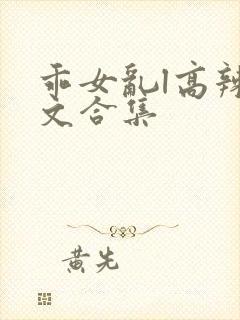 乖女乱l高辣h文合集
