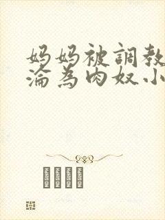 妈妈被调教喷水沦为肉奴小说