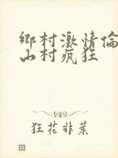乡村激情伦小说山村疯狂