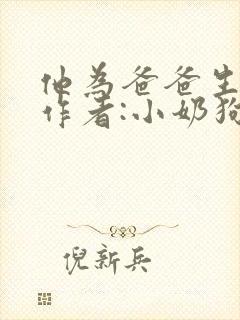 他为爸爸生孩子作者:小奶狗全文阅读封面
