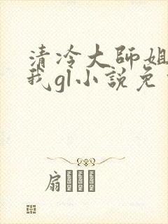 清冷大师姐总撩我gl小说免费阅读