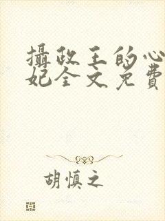 摄政王的心尖宠妃全文免费阅读