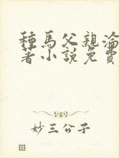 种马父亲沦陷原著小说免费阅读