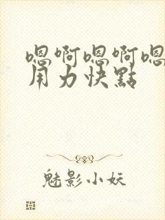 嗯啊嗯啊嗯啊,用力快点