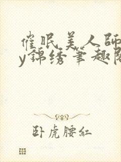 催眠美人师尊by锦绣笔趣阁最新章节更
