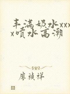 丰满奶水xxxx喷水高潮