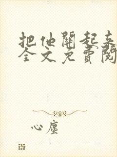 把他关起来小说全文免费阅读