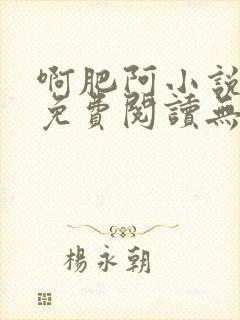 啊肥阿小说全文免费阅读无弹窗